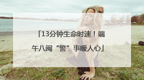 13分钟生命时速！端午八闽“警”事暖人心