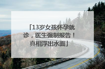 13岁女孩怀孕就诊，医生强制报告！真相浮出水面