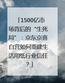 1500亿市场背后的“生死局”：京东京喜自营如何重建生活用纸行业信任？
