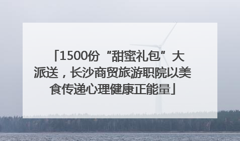 1500份“甜蜜礼包”大派送，长沙商贸旅游职院以美食传递心理健康正能量