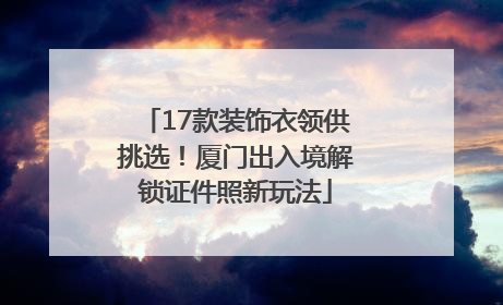 17款装饰衣领供挑选！厦门出入境解锁证件照新玩法