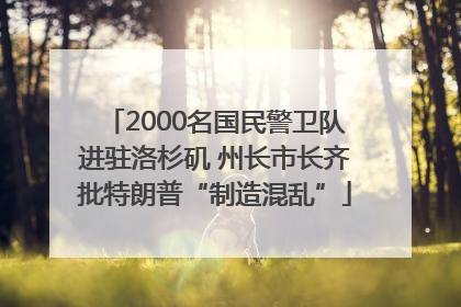 2000名国民警卫队进驻洛杉矶 州长市长齐批特朗普“制造混乱”