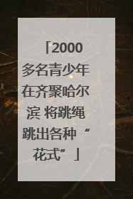 2000多名青少年在齐聚哈尔滨 将跳绳跳出各种“花式”