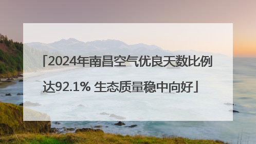 2024年南昌空气优良天数比例达92.1% 生态质量稳中向好