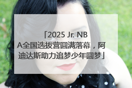 2025 Jr. NBA全国选拔营圆满落幕，阿迪达斯助力追梦少年圆梦