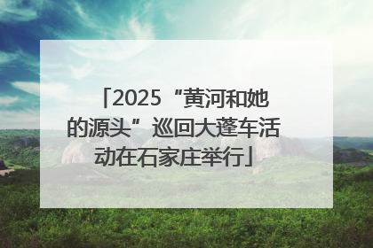 2025“黄河和她的源头”巡回大蓬车活动在石家庄举行