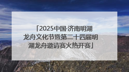2025中国·济南明湖龙舟文化节暨第二十四届明湖龙舟邀请赛火热开赛