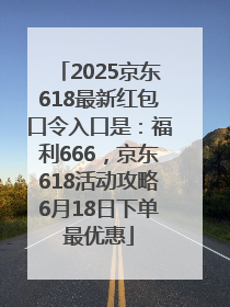 2025京东618最新红包口令入口是：福利666，京东618活动攻略6月18日下单最优惠