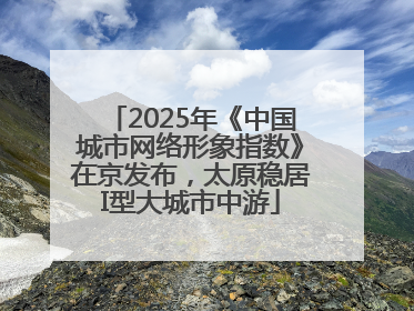 2025年《中国城市网络形象指数》在京发布，太原稳居I型大城市中游