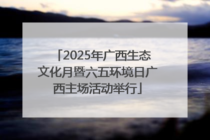 2025年广西生态文化月暨六五环境日广西主场活动举行