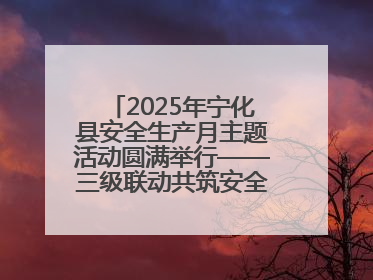 2025年宁化县安全生产月主题活动圆满举行——三级联动共筑安全防线 探索老区安全发展新路径