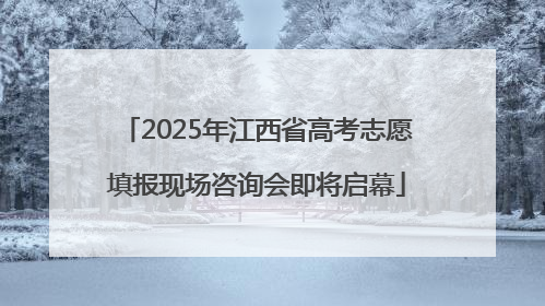 2025年江西省高考志愿填报现场咨询会即将启幕
