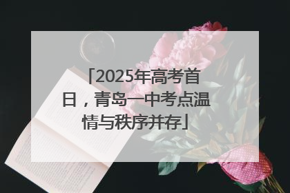 2025年高考首日，青岛一中考点温情与秩序并存