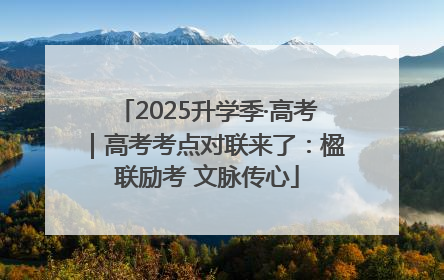 2025升学季·高考｜高考考点对联来了：楹联励考 文脉传心