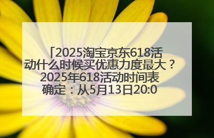 2025淘宝京东618活动什么时候买优惠力度最大？2025年618活动时间表确定：从5月13日20:00至6月18日24时