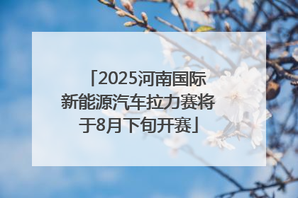 2025河南国际新能源汽车拉力赛将于8月下旬开赛