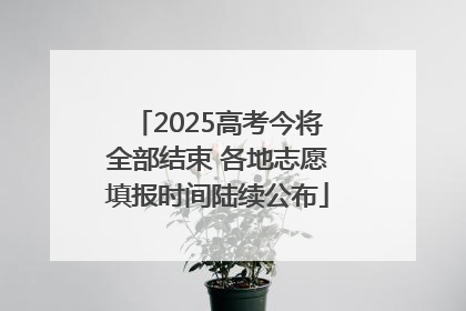 2025高考今将全部结束 各地志愿填报时间陆续公布