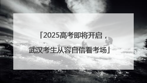 2025高考即将开启，武汉考生从容自信看考场