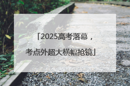 2025高考落幕，考点外超大横幅抢镜