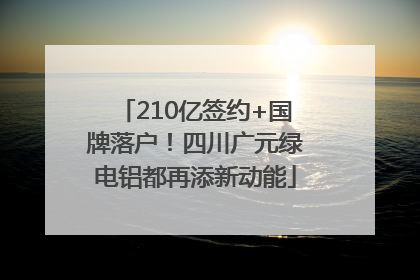 210亿签约+国牌落户！四川广元绿电铝都再添新动能