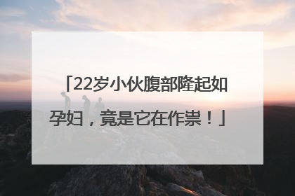 22岁小伙腹部隆起如孕妇，竟是它在作祟！