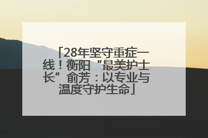 28年坚守重症一线！衡阳“最美护士长”俞芳：以专业与温度守护生命