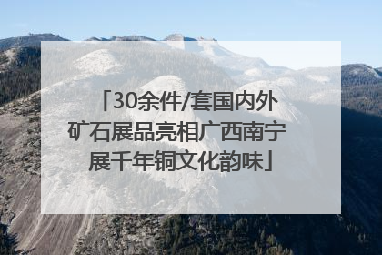 30余件/套国内外矿石展品亮相广西南宁 展千年铜文化韵味
