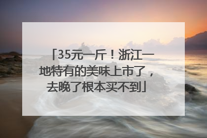 35元一斤！浙江一地特有的美味上市了，去晚了根本买不到