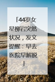 44岁女星柳岩突然状况，发文提醒：早去医院早解脱