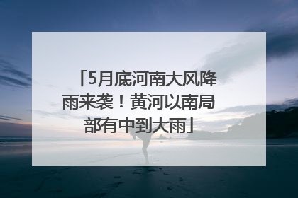 5月底河南大风降雨来袭！黄河以南局部有中到大雨