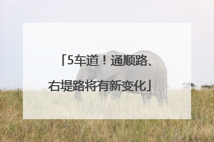 5车道！通顺路、右堤路将有新变化