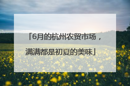6月的杭州农贸市场，满满都是初夏的美味