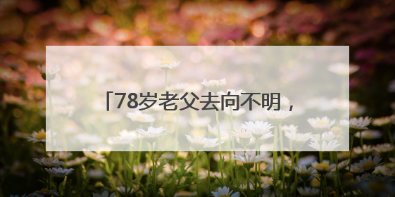 78岁老父去向不明，女儿凌晨报警，民警辅警和“黄鹤卫士”出动