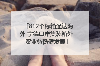 812个标箱通达海外 宁德口岸集装箱外贸业务稳健发展