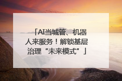 AI当城管、机器人来服务！解锁基层治理“未来模式”