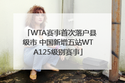 WTA赛事首次落户县级市 中国新增五站WTA125级别赛事